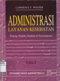 Administrasi Layanan Kesehatan : Prinsip, Praktik,Struktur & Penyampaian = Health Care Administrasi : Principles, Practices, Structure, and Delivery.